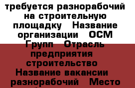 требуется разнорабочий на строительную площадку › Название организации ­ ОСМ-Групп › Отрасль предприятия ­ строительство › Название вакансии ­ разнорабочий › Место работы ­ москва › Подчинение ­ бригадир › Минимальный оклад ­ 32 000 › Максимальный оклад ­ 37 000 › Возраст от ­ 18 › Возраст до ­ 55 - Московская обл. Работа » Вакансии   . Московская обл.